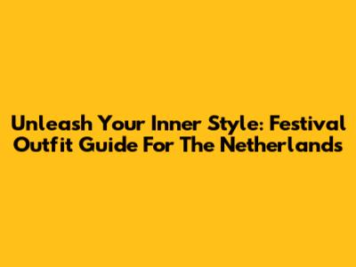 Unleash Your Inner Style: Festival Outfit Guide For The Netherlands