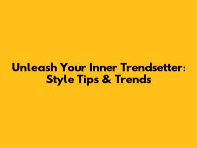 Unleash Your Inner Trendsetter: Style Tips & Trends