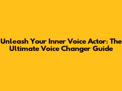 Unleash Your Inner Voice Actor: The Ultimate Voice Changer Guide