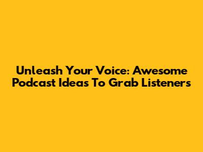 Unleash Your Voice: Awesome Podcast Ideas To Grab Listeners