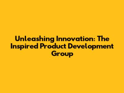 Unleashing Innovation: The Inspired Product Development Group