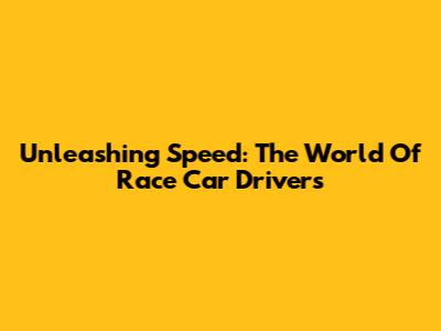 Unleashing Speed: The World Of Race Car Drivers