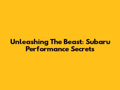 Unleashing The Beast: Subaru Performance Secrets