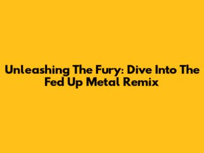 Unleashing The Fury: Dive Into The 'Fed Up' Metal Remix