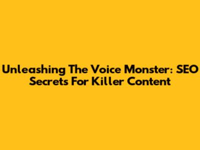 Unleashing The Voice Monster: SEO Secrets For Killer Content