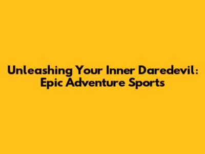 Unleashing Your Inner Daredevil: Epic Adventure Sports