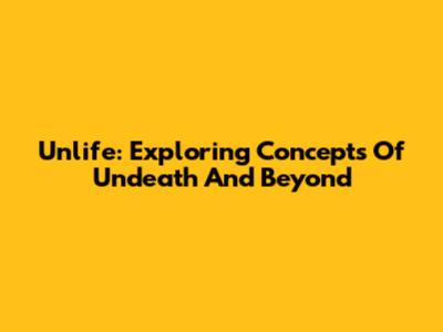 Unlife: Exploring Concepts Of Undeath And Beyond