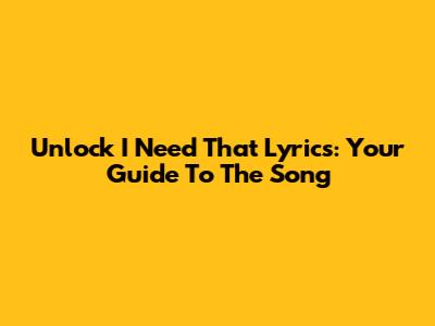 Unlock 'I Need That' Lyrics: Your Guide To The Song