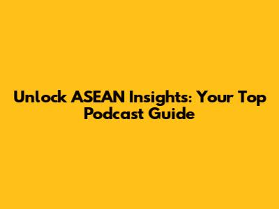 Unlock ASEAN Insights: Your Top Podcast Guide