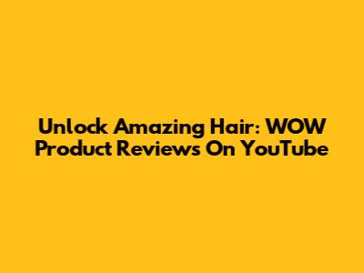 Unlock Amazing Hair: WOW Product Reviews On YouTube
