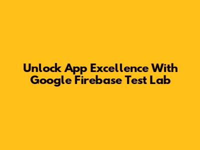 Unlock App Excellence With Google Firebase Test Lab