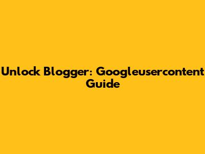 Unlock Blogger: Googleusercontent Guide