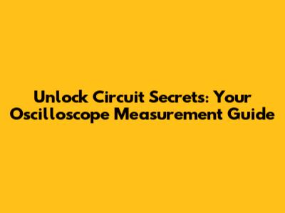 Unlock Circuit Secrets: Your Oscilloscope Measurement Guide