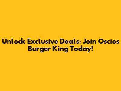 Unlock Exclusive Deals: Join Oscio's Burger King Today!