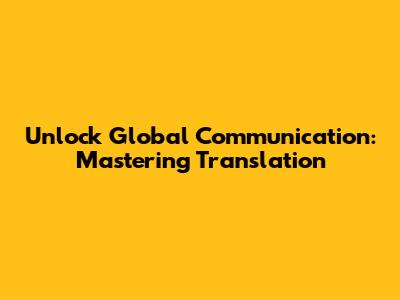 Unlock Global Communication: Mastering Translation