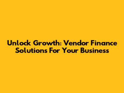 Unlock Growth: Vendor Finance Solutions For Your Business