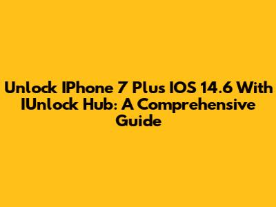 Unlock IPhone 7 Plus IOS 14.6 With IUnlock Hub: A Comprehensive Guide