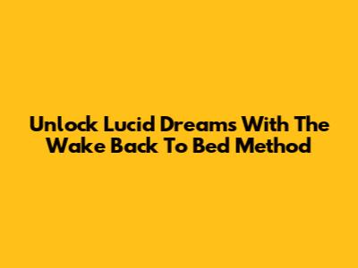 Unlock Lucid Dreams With The Wake Back To Bed Method