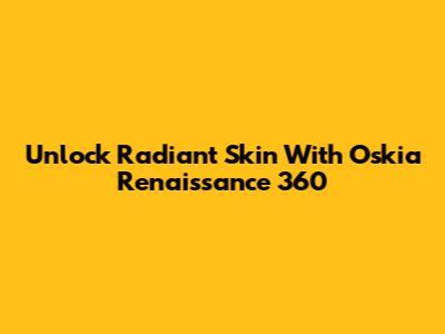 Unlock Radiant Skin With Oskia Renaissance 360