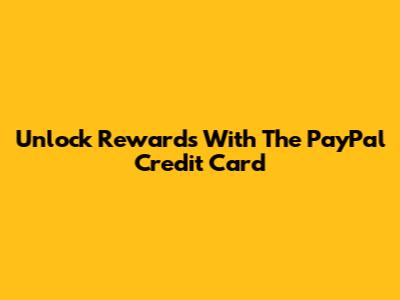 Unlock Rewards With The PayPal Credit Card