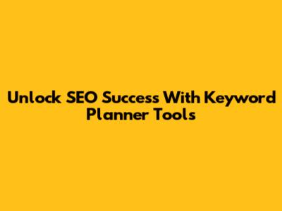 Unlock SEO Success With Keyword Planner Tools