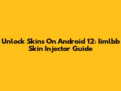 Unlock Skins On Android 12: Iimlbb Skin Injector Guide