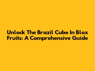 Unlock The Brazil Cube In Blox Fruits: A Comprehensive Guide