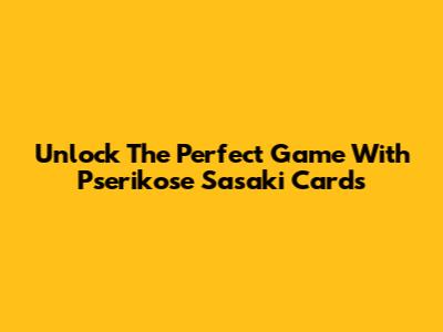 Unlock The Perfect Game With Pserikose Sasaki Cards