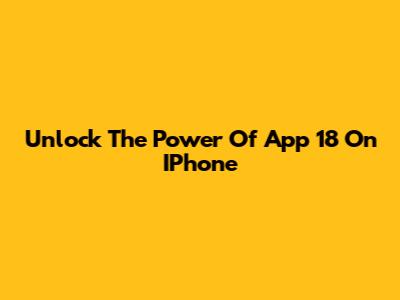 Unlock The Power Of App 18 On IPhone