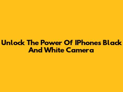Unlock The Power Of IPhone's Black And White Camera