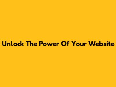 Unlock The Power Of Your Website