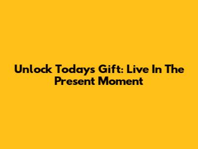 Unlock Today's Gift: Live In The Present Moment