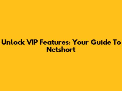 Unlock VIP Features: Your Guide To Netshort