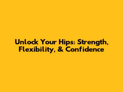 Unlock Your Hips: Strength, Flexibility, & Confidence