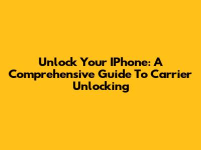 Unlock Your IPhone: A Comprehensive Guide To Carrier Unlocking