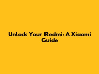 Unlock Your IRedmi: A Xiaomi Guide