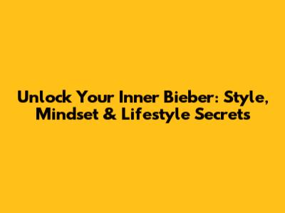 Unlock Your Inner Bieber: Style, Mindset & Lifestyle Secrets