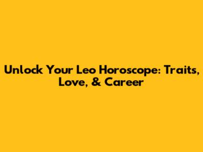 Unlock Your Leo Horoscope: Traits, Love, & Career