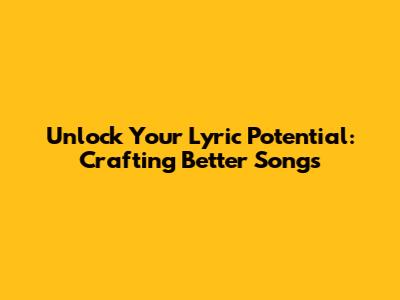 Unlock Your Lyric Potential: Crafting Better Songs