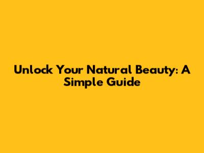 Unlock Your Natural Beauty: A Simple Guide