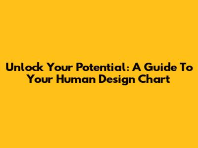 Unlock Your Potential: A Guide To Your Human Design Chart