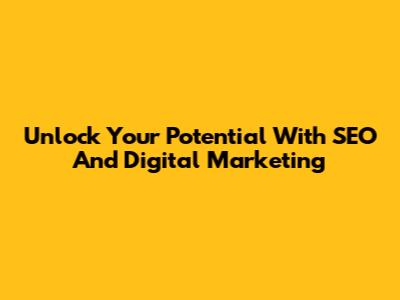 Unlock Your Potential With SEO And Digital Marketing