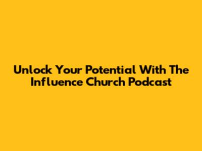 Unlock Your Potential With The Influence Church Podcast