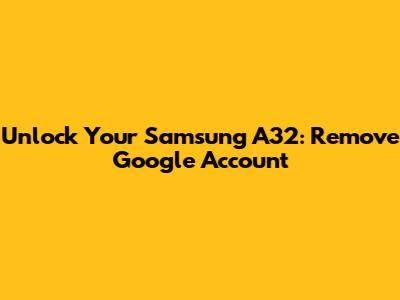 Unlock Your Samsung A32: Remove Google Account