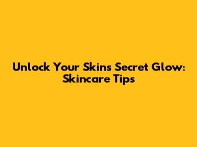 Unlock Your Skin's Secret Glow: Skincare Tips