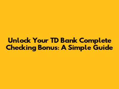 Unlock Your TD Bank Complete Checking Bonus: A Simple Guide
