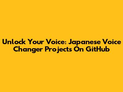 Unlock Your Voice: Japanese Voice Changer Projects On GitHub