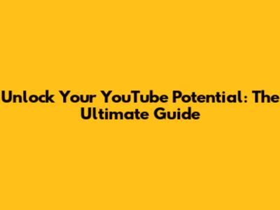 Unlock Your YouTube Potential: The Ultimate Guide