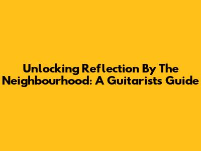 Unlocking 'Reflection' By The Neighbourhood: A Guitarist's Guide