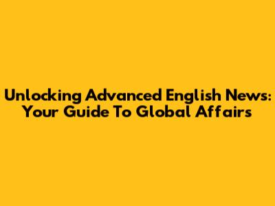 Unlocking Advanced English News: Your Guide To Global Affairs